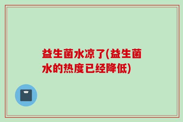 益生菌水凉了(益生菌水的热度已经降低) 益生菌水凉了(益生菌水的热度已经降低)