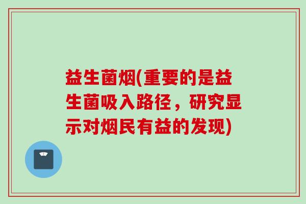 益生菌烟(重要的是益生菌吸入路径,研究显示对烟民有益的发现) 益生菌烟(重要的是益生菌吸入路径,研究显示对烟民有益的发现)