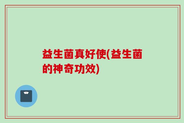 益生菌真好使(益生菌的神奇功效)