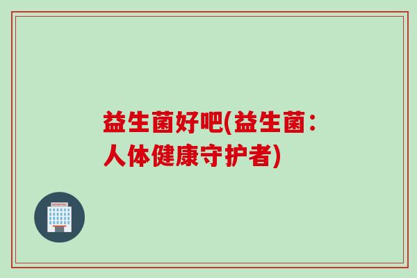 益生菌好吧(益生菌：人体健康守护者)