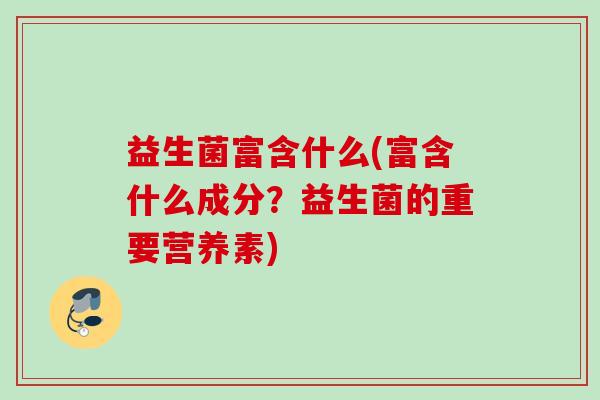 益生菌富含什么(富含什么成分?益生菌的重要营养素) 益生菌富含什么(富含什么成分?益生菌的重要营养素)