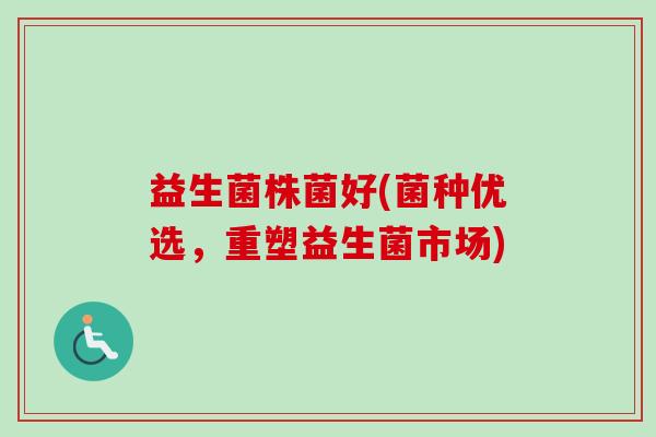 益生菌株菌好(菌种优选,重塑益生菌市场) 益生菌株菌好(菌种优选,重塑益生菌市场)