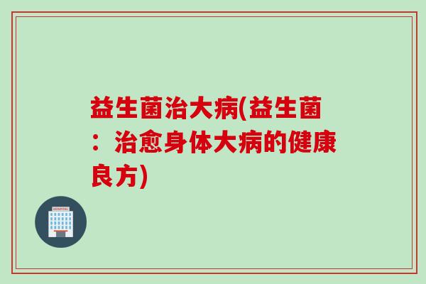 益生菌大(益生菌:愈身体大的健康良方) 益生菌大(益生菌:愈身体大的健康良方)