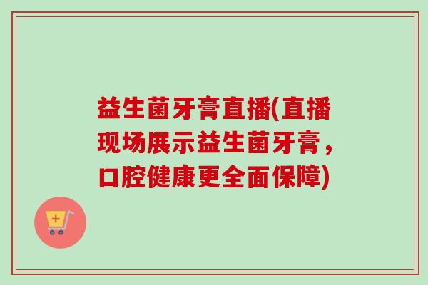 益生菌牙膏直播(直播现场展示益生菌牙膏，口腔健康更全面保障)