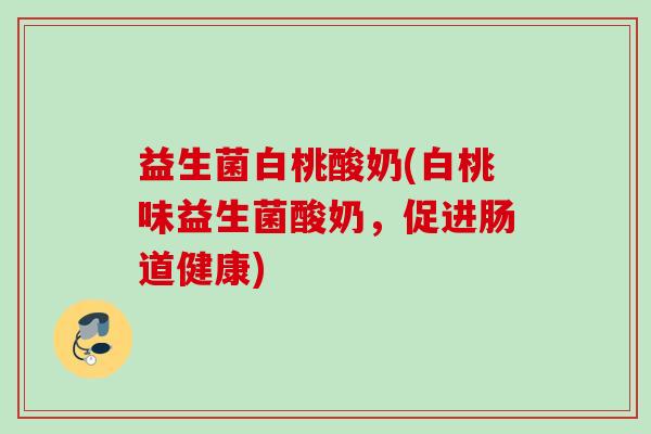 益生菌白桃酸奶(白桃味益生菌酸奶,促进肠道健康) 益生菌白桃酸奶(白桃味益生菌酸奶,促进肠道健康)