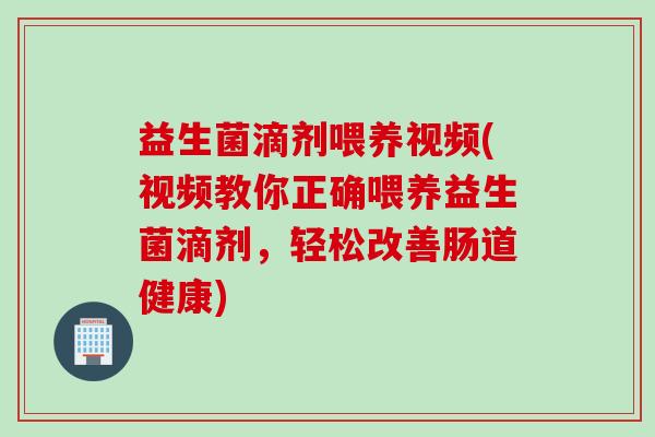 益生菌滴剂喂养视频(视频教你正确喂养益生菌滴剂,轻松改善肠道健康) 益生菌滴剂喂养视频(视频教你正确喂养益生菌滴剂,轻松改善肠道健康)