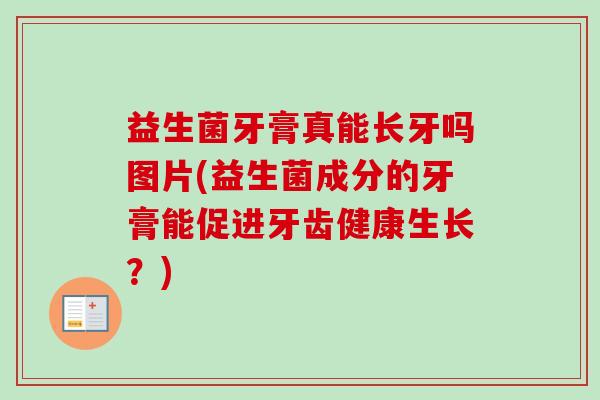 益生菌牙膏真能长牙吗图片(益生菌成分的牙膏能促进牙齿健康生长?) 益生菌牙膏真能长牙吗图片(益生菌成分的牙膏能促进牙齿健康生长?)