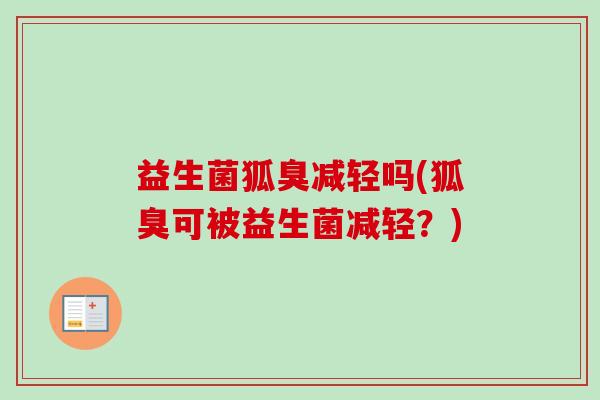 益生菌狐臭减轻吗(狐臭可被益生菌减轻?) 益生菌狐臭减轻吗(狐臭可被益生菌减轻?)