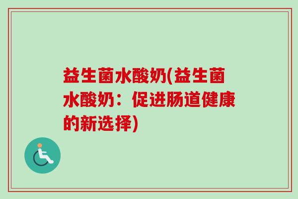 益生菌水酸奶(益生菌水酸奶:促进肠道健康的新选择) 益生菌水酸奶(益生菌水酸奶:促进肠道健康的新选择)