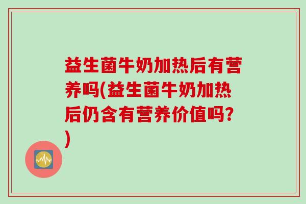 益生菌牛奶加热后有营养吗(益生菌牛奶加热后仍含有营养价值吗?) 益生菌牛奶加热后有营养吗(益生菌牛奶加热后仍含有营养价值吗?)