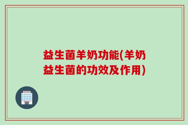 益生菌羊奶功能(羊奶益生菌的功效及作用) 益生菌羊奶功能(羊奶益生菌的功效及作用)