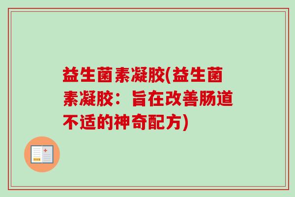 益生菌素凝胶(益生菌素凝胶:旨在改善肠道不适的神奇配方) 益生菌素凝胶(益生菌素凝胶:旨在改善肠道不适的神奇配方)
