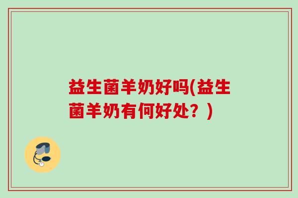 益生菌羊奶好吗(益生菌羊奶有何好处？)