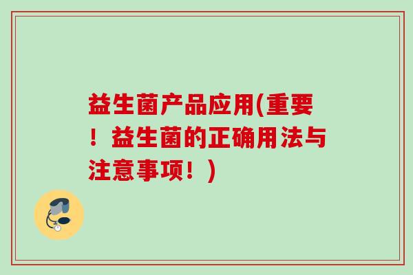 益生菌产品应用(重要!益生菌的正确用法与注意事项!) 益生菌产品应用(重要!益生菌的正确用法与注意事项!)