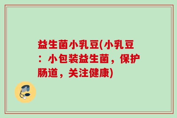 益生菌小乳豆(小乳豆:小包装益生菌,保护肠道,关注健康) 益生菌小乳豆(小乳豆:小包装益生菌,保护肠道,关注健康)