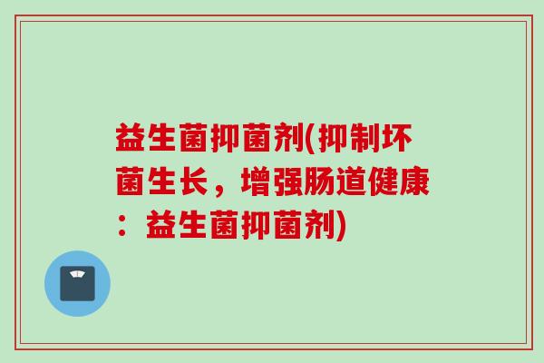 益生菌抑菌剂(抑制坏菌生长,增强肠道健康:益生菌抑菌剂) 益生菌抑菌剂(抑制坏菌生长,增强肠道健康:益生菌抑菌剂)