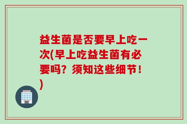 益生菌是否要早上吃一次(早上吃益生菌有必要吗?须知这些细节!) 益生菌是否要早上吃一次(早上吃益生菌有必要吗?须知这些细节!)