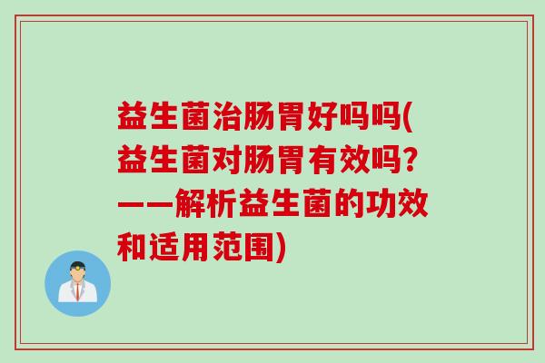 益生菌治肠胃好吗吗(益生菌对肠胃有效吗？——解析益生菌的功效和适用范围)