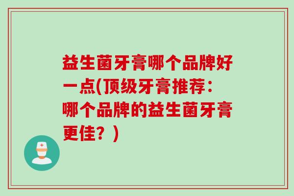 益生菌牙膏哪个品牌好一点(牙膏推荐:哪个品牌的益生菌牙膏更佳?) 益生菌牙膏哪个品牌好一点(牙膏推荐:哪个品牌的益生菌牙膏更佳?)