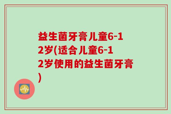 益生菌牙膏儿童6-12岁(适合儿童6-12岁使用的益生菌牙膏) 益生菌牙膏儿童6-12岁(适合儿童6-12岁使用的益生菌牙膏)