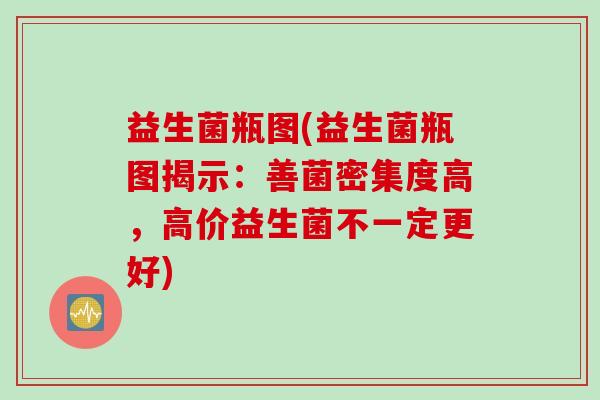 益生菌瓶图(益生菌瓶图揭示:善菌密集度高,高价益生菌不一定更好) 益生菌瓶图(益生菌瓶图揭示:善菌密集度高,高价益生菌不一定更好)