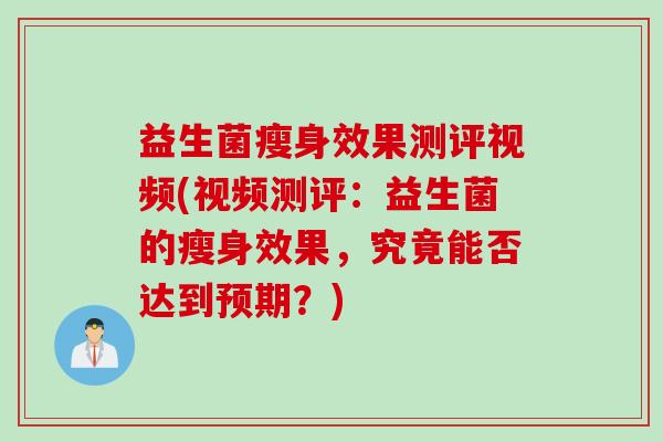益生菌瘦身效果测评视频(视频测评:益生菌的瘦身效果,究竟能否达到预期?) 益生菌瘦身效果测评视频(视频测评:益生菌的瘦身效果,究竟能否达到预期?)