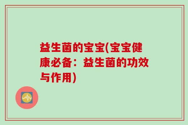益生菌的宝宝(宝宝健康必备:益生菌的功效与作用) 益生菌的宝宝(宝宝健康必备:益生菌的功效与作用)