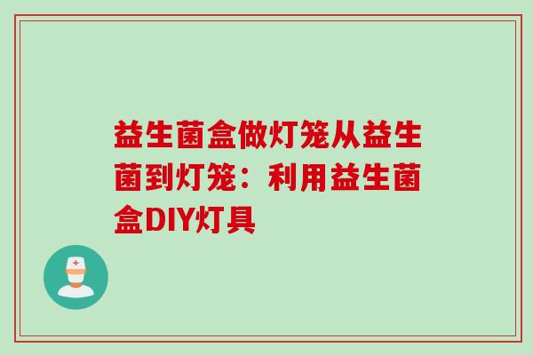 益生菌盒做灯笼从益生菌到灯笼:利用益生菌盒DIY灯具 益生菌盒做灯笼从益生菌到灯笼:利用益生菌盒DIY灯具