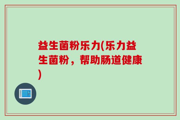 益生菌粉乐力(乐力益生菌粉,帮助肠道健康) 益生菌粉乐力(乐力益生菌粉,帮助肠道健康)