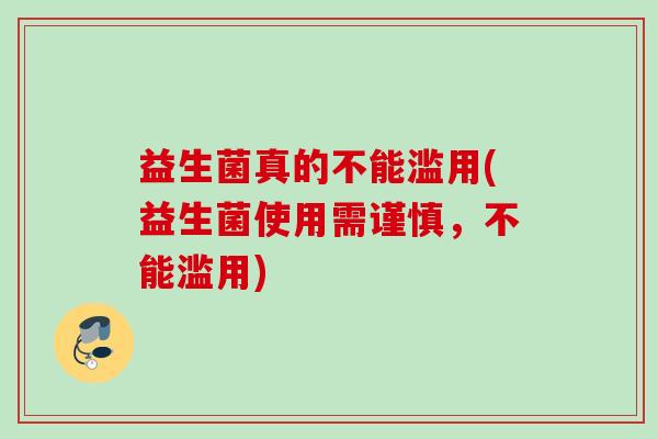 益生菌真的不能滥用(益生菌使用需谨慎,不能滥用) 益生菌真的不能滥用(益生菌使用需谨慎,不能滥用)