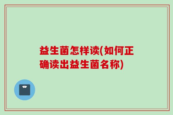 益生菌怎样读(如何正确读出益生菌名称) 益生菌怎样读(如何正确读出益生菌名称)