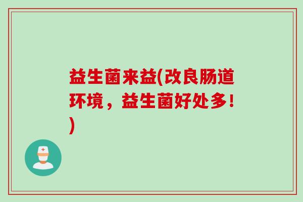 益生菌来益(改良肠道环境,益生菌好处多!) 益生菌来益(改良肠道环境,益生菌好处多!)