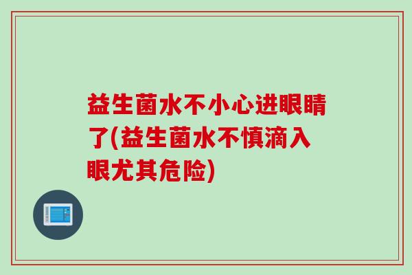 益生菌水不小心进眼睛了(益生菌水不慎滴入眼尤其危险) 益生菌水不小心进眼睛了(益生菌水不慎滴入眼尤其危险)