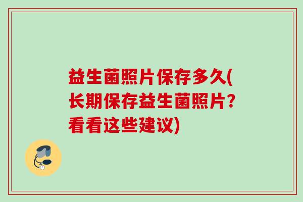 益生菌照片保存多久(长期保存益生菌照片?看看这些建议) 益生菌照片保存多久(长期保存益生菌照片?看看这些建议)