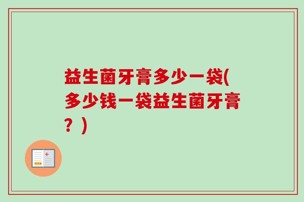 益生菌牙膏多少一袋(多少钱一袋益生菌牙膏?) 益生菌牙膏多少一袋(多少钱一袋益生菌牙膏?)