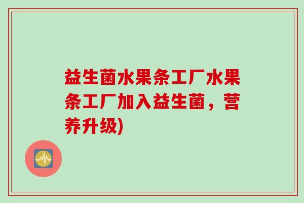 益生菌水果条工厂水果条工厂加入益生菌，营养升级)