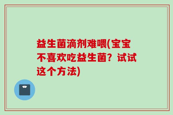 益生菌滴剂难喂(宝宝不喜欢吃益生菌?试试这个方法) 益生菌滴剂难喂(宝宝不喜欢吃益生菌?试试这个方法)