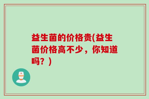益生菌的价格贵(益生菌价格高不少,你知道吗?) 益生菌的价格贵(益生菌价格高不少,你知道吗?)
