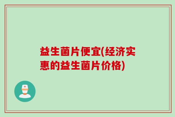 益生菌片便宜(经济实惠的益生菌片价格) 益生菌片便宜(经济实惠的益生菌片价格)