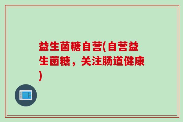 益生菌糖自营(自营益生菌糖，关注肠道健康)
