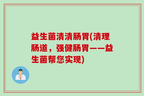 益生菌清清肠胃(清理肠道,强健肠胃——益生菌帮您实现) 益生菌清清肠胃(清理肠道,强健肠胃——益生菌帮您实现)