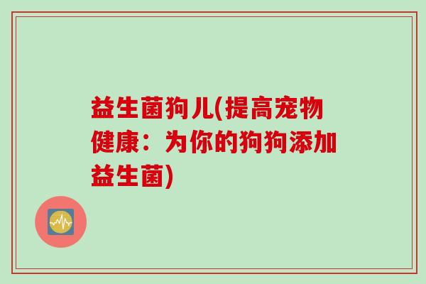 益生菌狗儿(提高宠物健康：为你的狗狗添加益生菌)