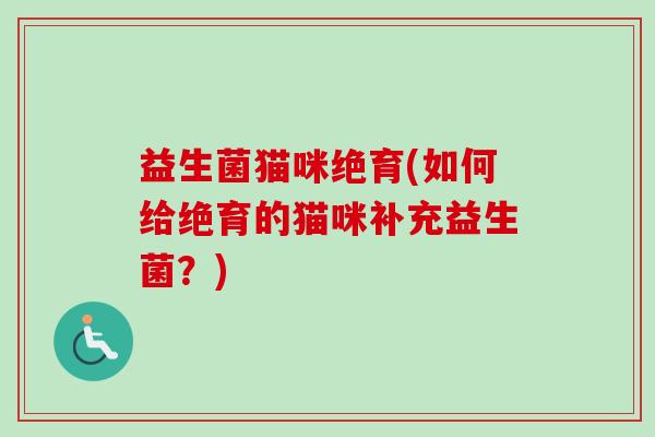 益生菌猫咪绝育(如何给绝育的猫咪补充益生菌?) 益生菌猫咪绝育(如何给绝育的猫咪补充益生菌?)