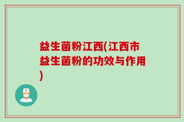 益生菌粉江西(江西市益生菌粉的功效与作用) 益生菌粉江西(江西市益生菌粉的功效与作用)