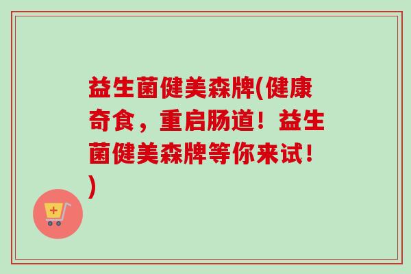 益生菌健美森牌(健康奇食,重启肠道!益生菌健美森牌等你来试!) 益生菌健美森牌(健康奇食,重启肠道!益生菌健美森牌等你来试!)