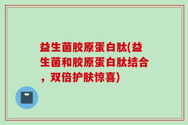 益生菌胶原蛋白肽(益生菌和胶原蛋白肽结合,双倍护肤惊喜) 益生菌胶原蛋白肽(益生菌和胶原蛋白肽结合,双倍护肤惊喜)