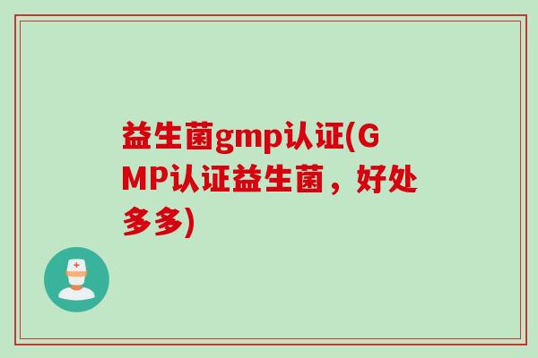益生菌gmp认证(GMP认证益生菌,好处多多) 益生菌gmp认证(GMP认证益生菌,好处多多)