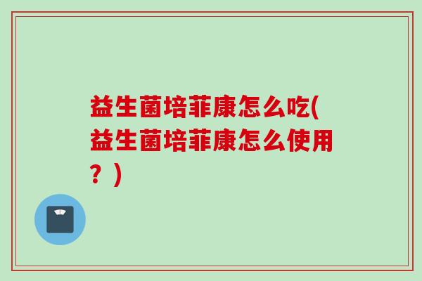益生菌培菲康怎么吃(益生菌培菲康怎么使用？)