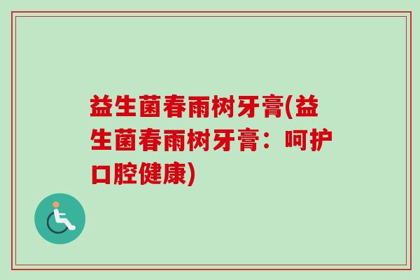 益生菌春雨树牙膏(益生菌春雨树牙膏：呵护口腔健康)