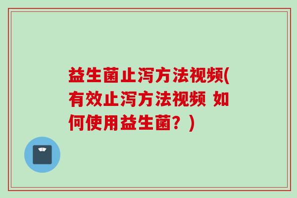 益生菌止泻方法视频(有效止泻方法视频 如何使用益生菌?) 益生菌止泻方法视频(有效止泻方法视频 如何使用益生菌?)